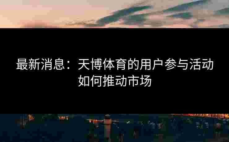 最新消息：天博体育的用户参与活动如何推动市场