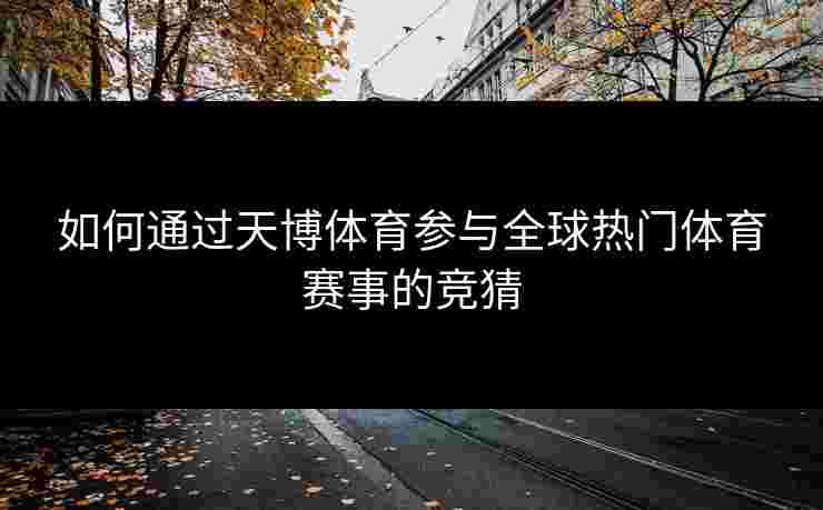 如何通过天博体育参与全球热门体育赛事的竞猜