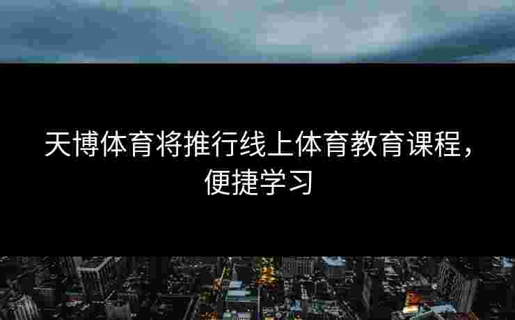 天博体育将推行线上体育教育课程，便捷学习
