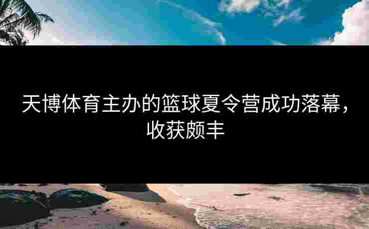 天博体育主办的篮球夏令营成功落幕，收获颇丰