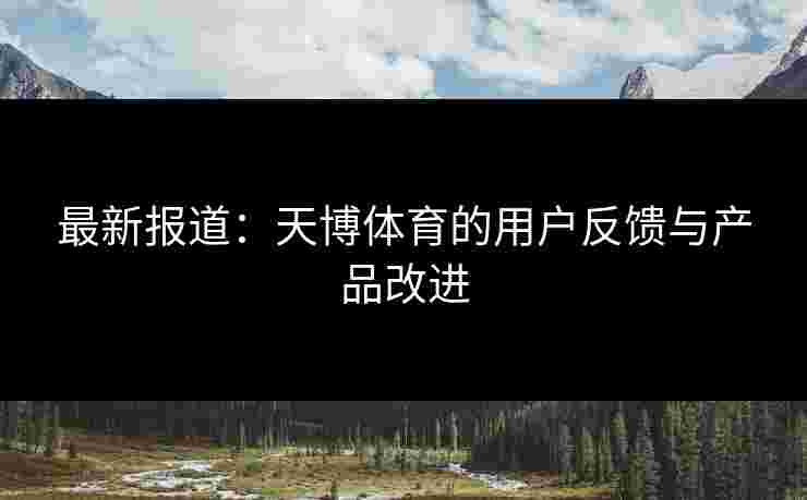 最新报道：天博体育的用户反馈与产品改进