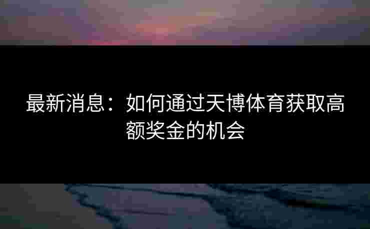 最新消息：如何通过天博体育获取高额奖金的机会