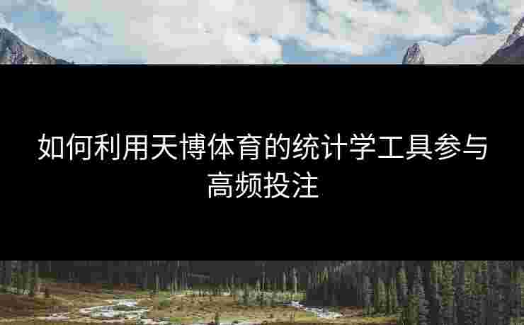 如何利用天博体育的统计学工具参与高频投注