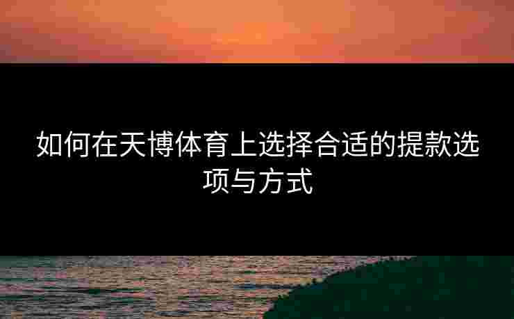 如何在天博体育上选择合适的提款选项与方式