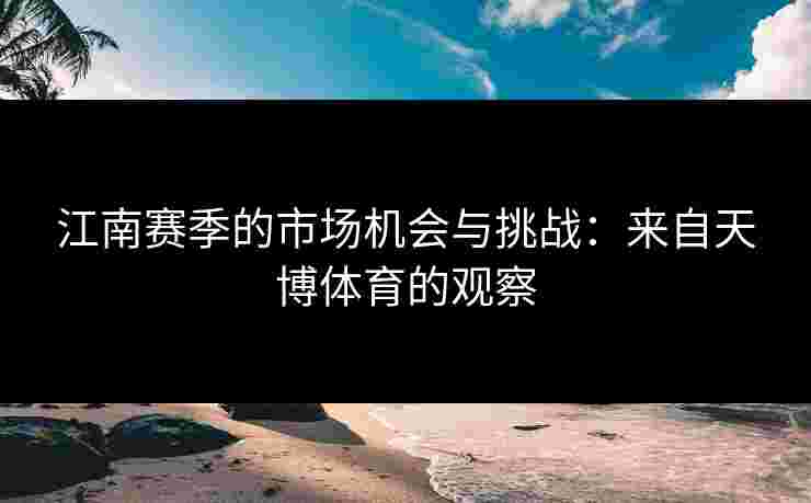 江南赛季的市场机会与挑战：来自天博体育的观察