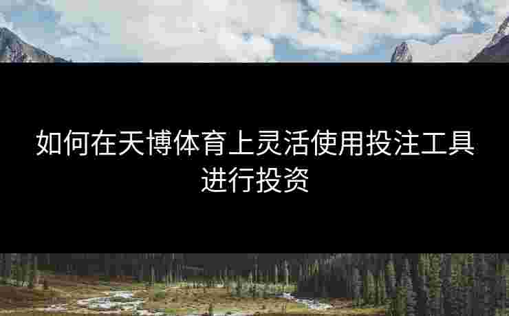 如何在天博体育上灵活使用投注工具进行投资