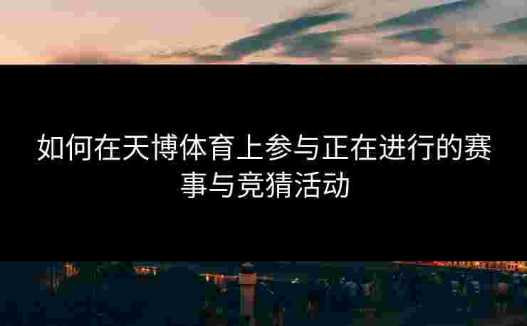 如何在天博体育上参与正在进行的赛事与竞猜活动