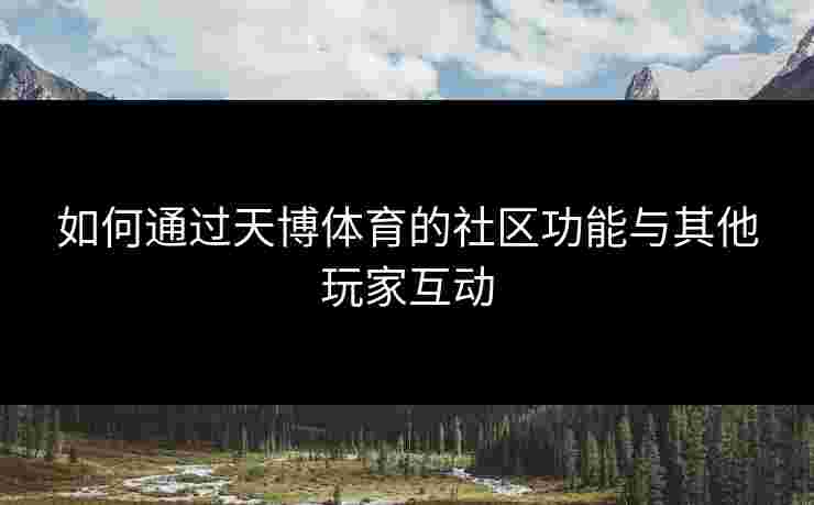 如何通过天博体育的社区功能与其他玩家互动