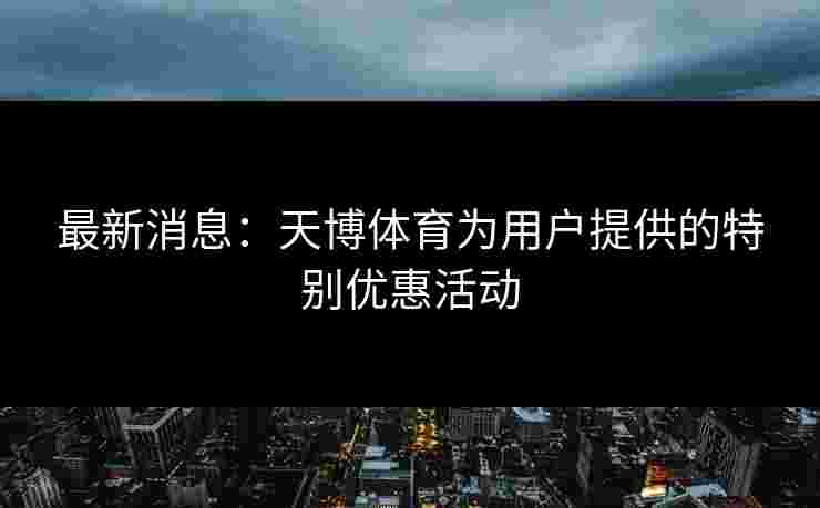 最新消息：天博体育为用户提供的特别优惠活动