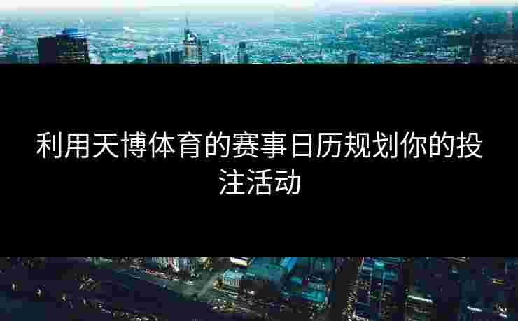 利用天博体育的赛事日历规划你的投注活动