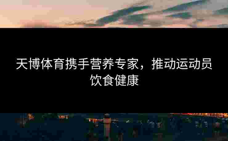 天博体育携手营养专家，推动运动员饮食健康