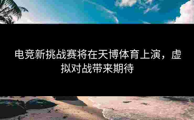 电竞新挑战赛将在天博体育上演，虚拟对战带来期待