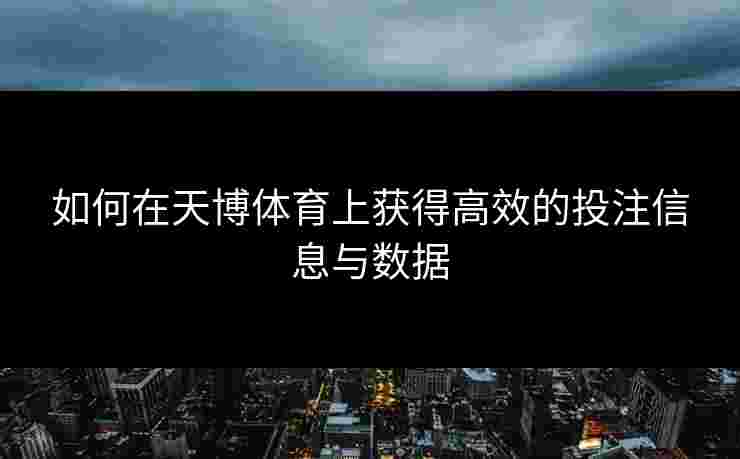 如何在天博体育上获得高效的投注信息与数据