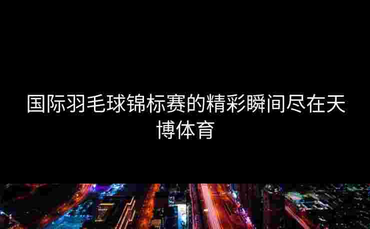 国际羽毛球锦标赛的精彩瞬间尽在天博体育