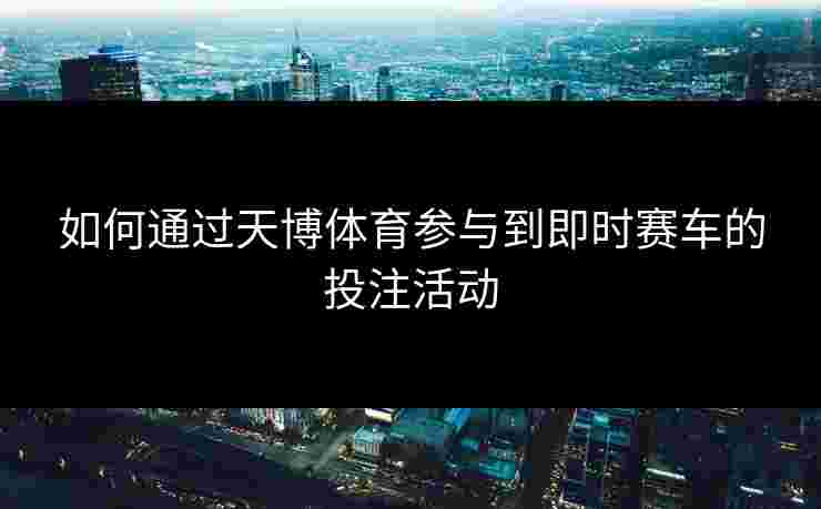如何通过天博体育参与到即时赛车的投注活动