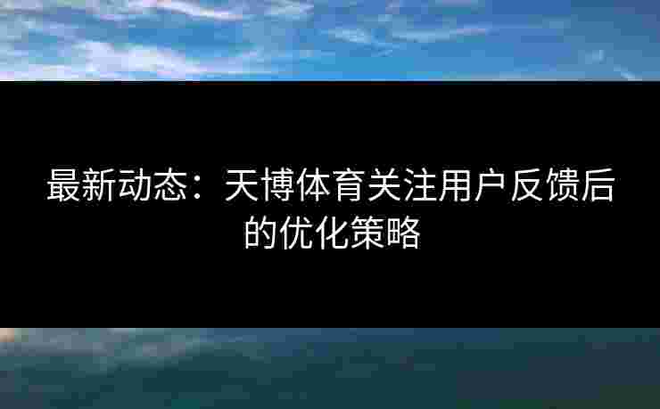 最新动态：天博体育关注用户反馈后的优化策略