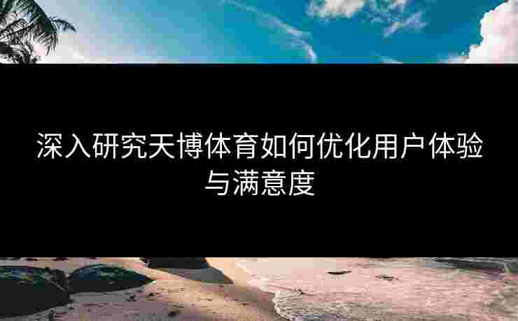 深入研究天博体育如何优化用户体验与满意度