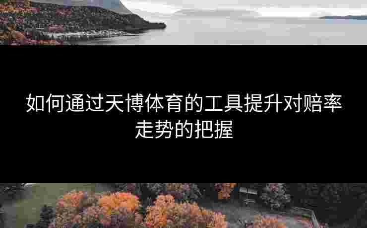 如何通过天博体育的工具提升对赔率走势的把握