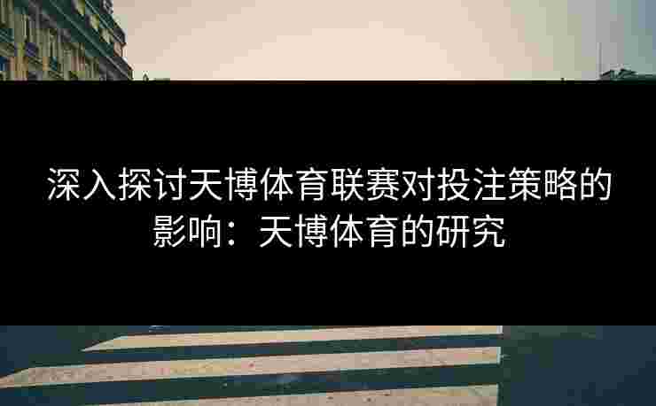 深入探讨天博体育联赛对投注策略的影响：天博体育的研究