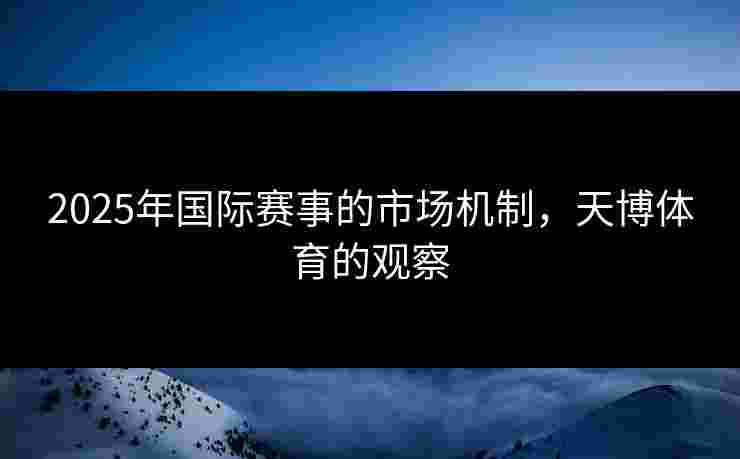 2025年国际赛事的市场机制，天博体育的观察