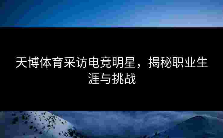 天博体育采访电竞明星，揭秘职业生涯与挑战