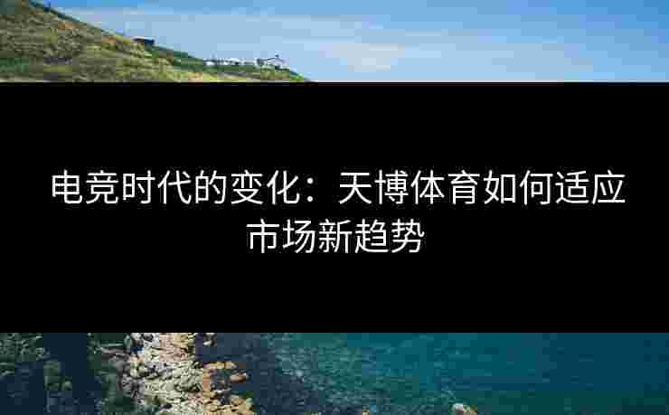 电竞时代的变化：天博体育如何适应市场新趋势