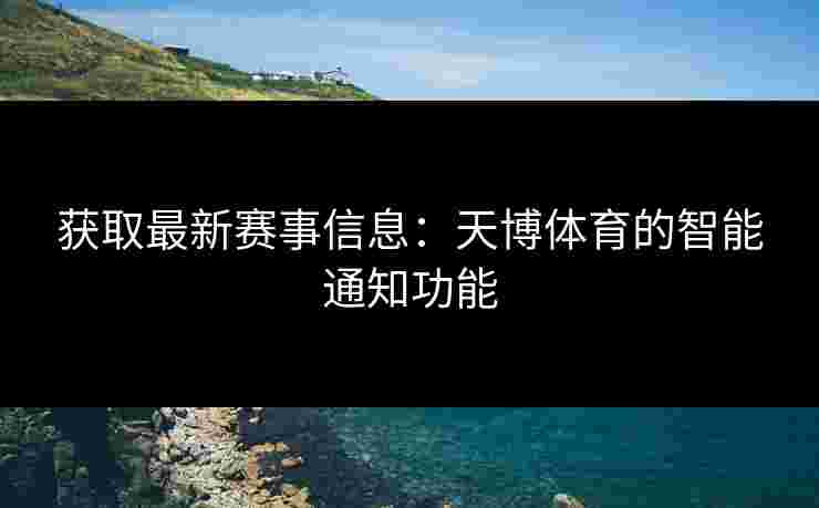 获取最新赛事信息：天博体育的智能通知功能