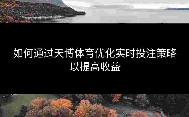 如何通过天博体育优化实时投注策略以提高收益