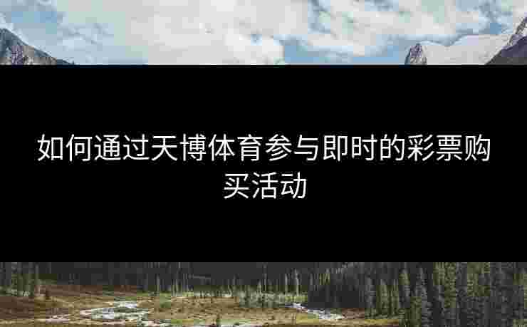 如何通过天博体育参与即时的彩票购买活动