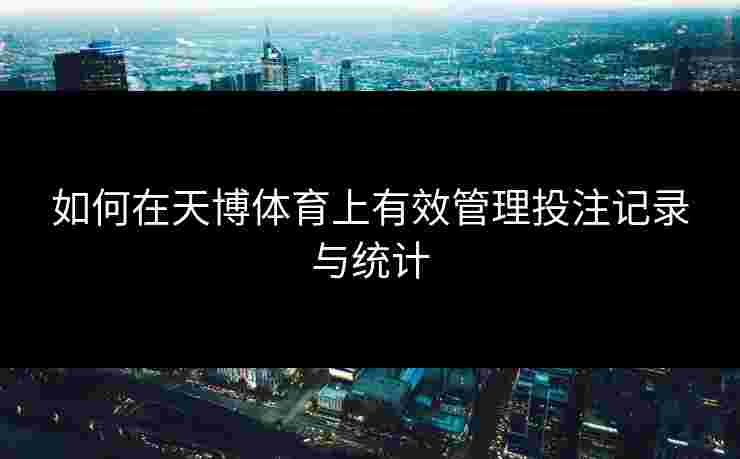 如何在天博体育上有效管理投注记录与统计