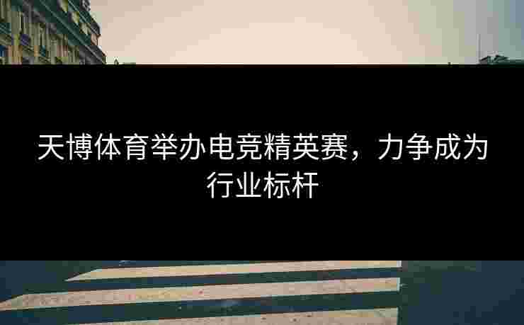 天博体育举办电竞精英赛，力争成为行业标杆