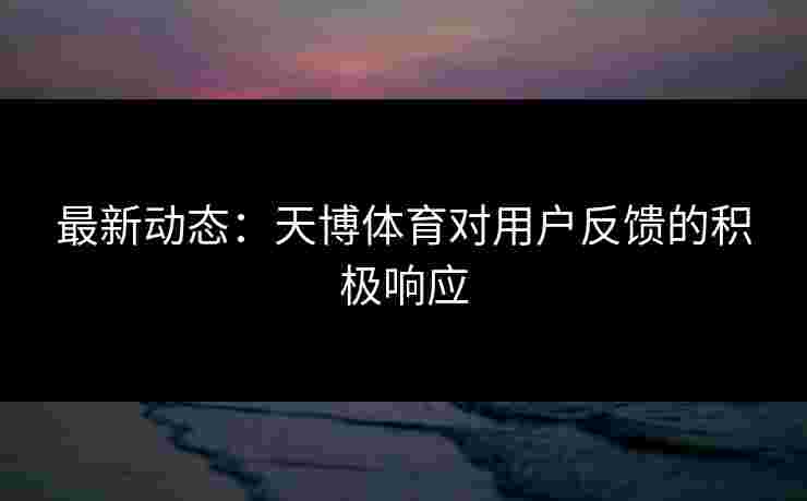最新动态：天博体育对用户反馈的积极响应