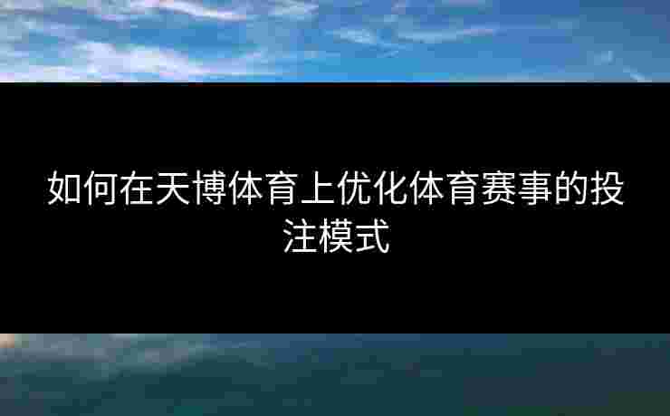 如何在天博体育上优化体育赛事的投注模式