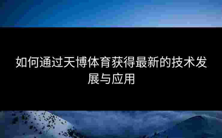 如何通过天博体育获得最新的技术发展与应用