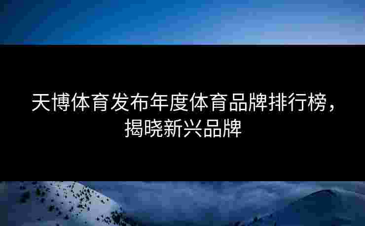 天博体育发布年度体育品牌排行榜，揭晓新兴品牌