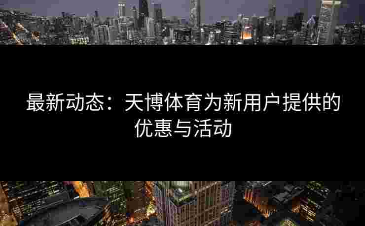 最新动态：天博体育为新用户提供的优惠与活动