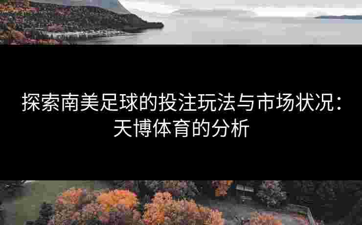 探索南美足球的投注玩法与市场状况：天博体育的分析