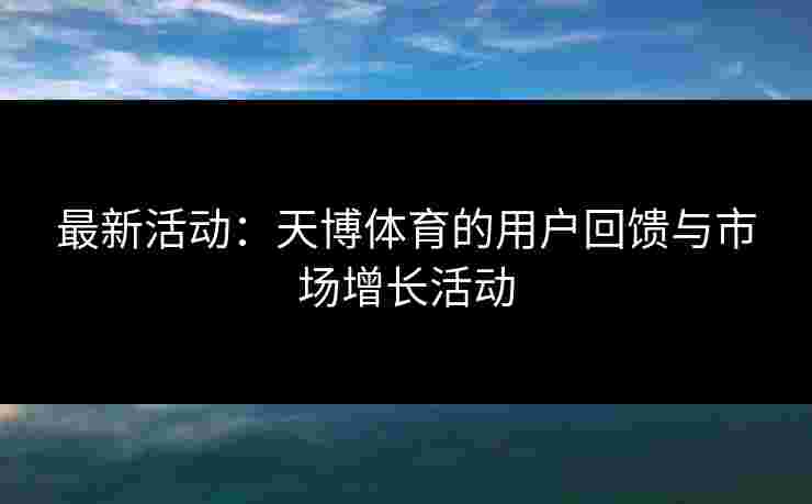 最新活动：天博体育的用户回馈与市场增长活动