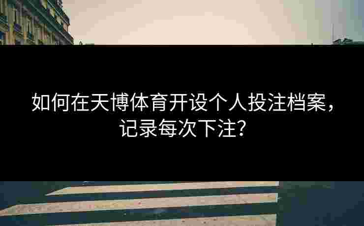 如何在天博体育开设个人投注档案，记录每次下注？