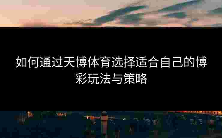 如何通过天博体育选择适合自己的博彩玩法与策略