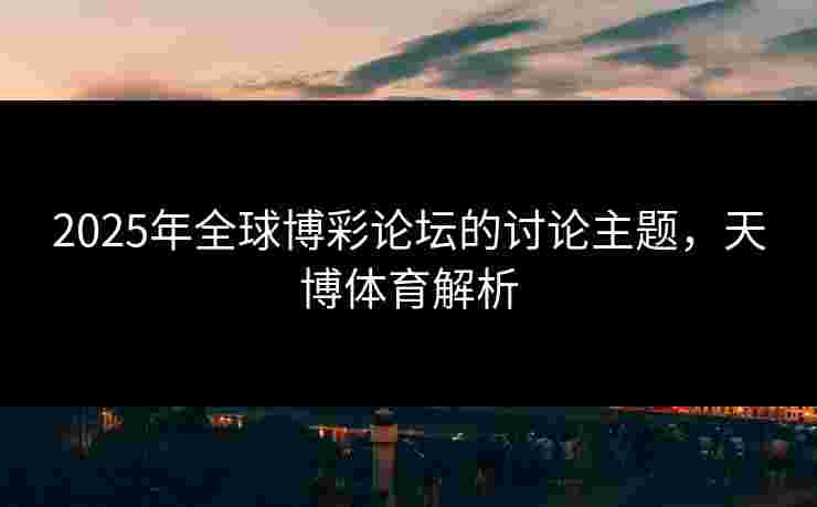 2025年全球博彩论坛的讨论主题，天博体育解析