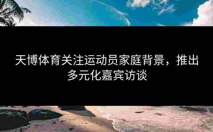 天博体育关注运动员家庭背景，推出多元化嘉宾访谈
