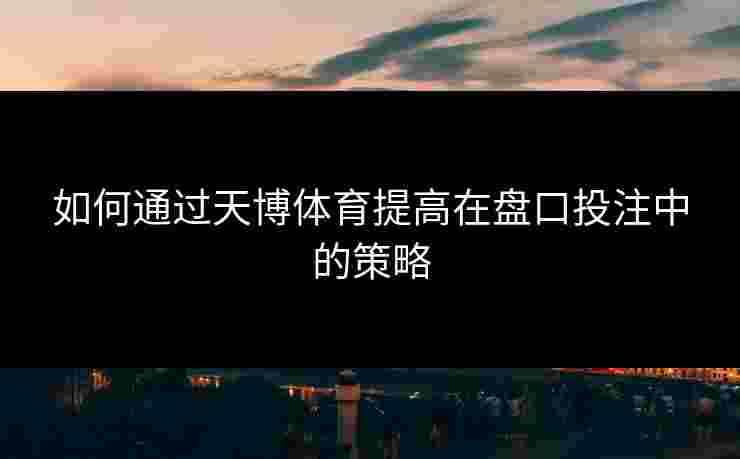 如何通过天博体育提高在盘口投注中的策略