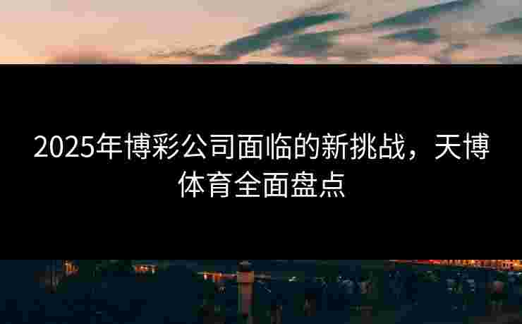 2025年博彩公司面临的新挑战，天博体育全面盘点