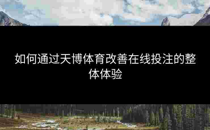 如何通过天博体育改善在线投注的整体体验