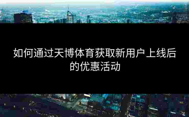 如何通过天博体育获取新用户上线后的优惠活动