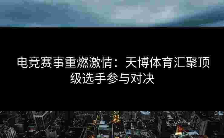 电竞赛事重燃激情：天博体育汇聚顶级选手参与对决