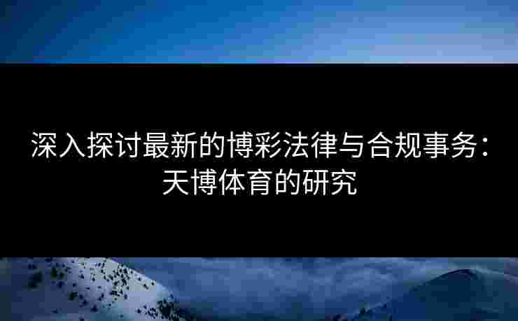 深入探讨最新的博彩法律与合规事务：天博体育的研究