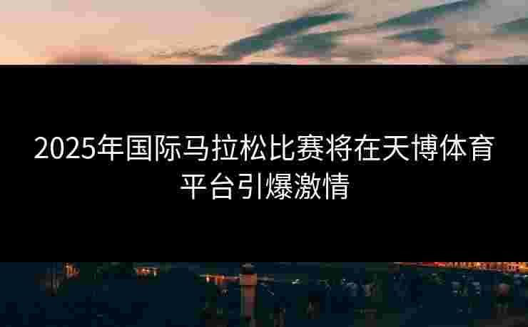 2025年国际马拉松比赛将在天博体育平台引爆激情