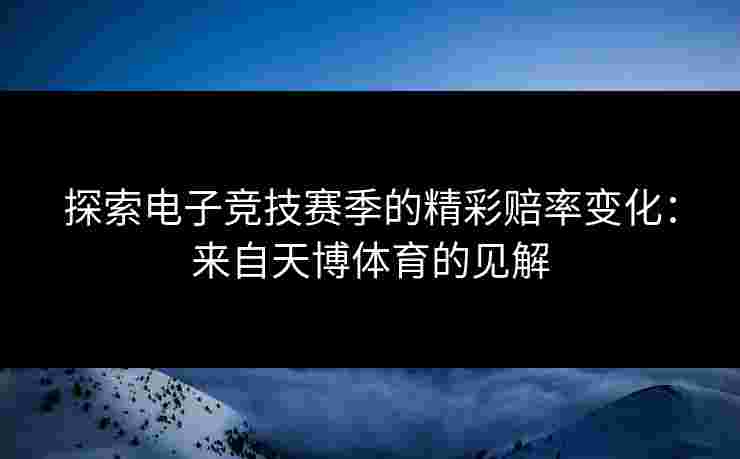 探索电子竞技赛季的精彩赔率变化：来自天博体育的见解